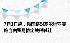 7月1日起，我国将对塞尔维亚实施自由贸易协定关税减让