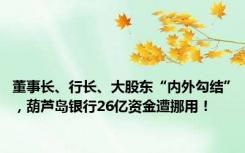 董事长、行长、大股东“内外勾结”，葫芦岛银行26亿资金遭挪用！