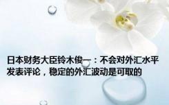 日本财务大臣铃木俊一：不会对外汇水平发表评论，稳定的外汇波动是可取的