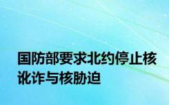 国防部要求北约停止核讹诈与核胁迫