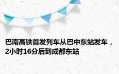 巴南高铁首发列车从巴中东站发车，2小时16分后到成都东站