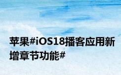 苹果#iOS18播客应用新增章节功能#