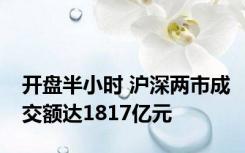 开盘半小时 沪深两市成交额达1817亿元