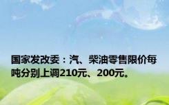 国家发改委：汽、柴油零售限价每吨分别上调210元、200元。