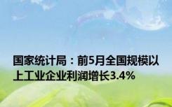 国家统计局：前5月全国规模以上工业企业利润增长3.4%