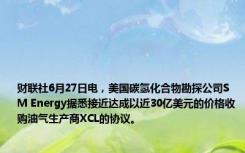 财联社6月27日电，美国碳氢化合物勘探公司SM Energy据悉接近达成以近30亿美元的价格收购油气生产商XCL的协议。