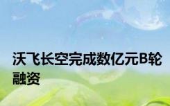 沃飞长空完成数亿元B轮融资