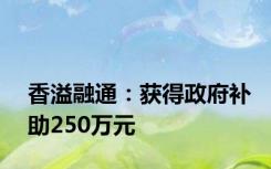 香溢融通：获得政府补助250万元