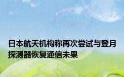 日本航天机构称再次尝试与登月探测器恢复通信未果