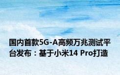 国内首款5G-A高频万兆测试平台发布：基于小米14 Pro打造