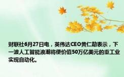 财联社6月27日电，英伟达CEO黄仁勋表示，下一波人工智能浪潮将使价值50万亿美元的重工业实现自动化。