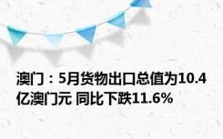 澳门：5月货物出口总值为10.4亿澳门元 同比下跌11.6%