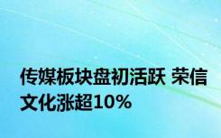 传媒板块盘初活跃 荣信文化涨超10%