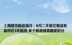 上海楼市新政满月：6月二手房交易量有望创近3年新高 多个新房楼盘触发积分