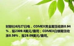 财联社6月27日电，COMEX黄金期货收跌0.94%，报2309.8美元/盎司；COMEX白银期货收涨0.59%，报29.09美元/盎司。