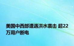 美国中西部遭遇洪水袭击 超22万用户断电