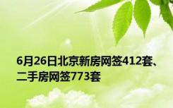 6月26日北京新房网签412套、二手房网签773套