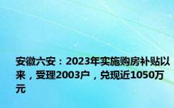 安徽六安：2023年实施购房补贴以来，受理2003户，兑现近1050万元