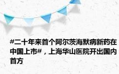 #二十年来首个阿尔茨海默病新药在中国上市#，上海华山医院开出国内首方