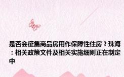 是否会征集商品房用作保障性住房？珠海：相关政策文件及相关实施细则正在制定中