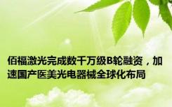 佰福激光完成数千万级B轮融资，加速国产医美光电器械全球化布局