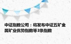 中证指数公司：将发布中证五矿金属矿业优势指数等3条指数