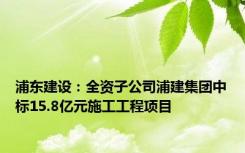 浦东建设：全资子公司浦建集团中标15.8亿元施工工程项目