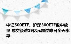 中证500ETF、沪深300ETF盘中放量 成交额逾19亿元超过昨日全天水平