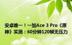 安卓唯一！一加Ace 3 Pro《原神》实测：60分钟120帧无压力