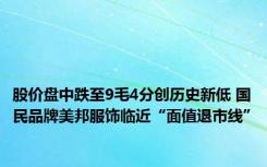 股价盘中跌至9毛4分创历史新低 国民品牌美邦服饰临近“面值退市线”