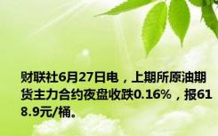 财联社6月27日电，上期所原油期货主力合约夜盘收跌0.16%，报618.9元/桶。