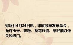 财联社6月26日电，印度政府发布命令，允许玉米、奶粉、葵花籽油、菜籽油以低关税进口。