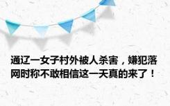 通辽一女子村外被人杀害，嫌犯落网时称不敢相信这一天真的来了！