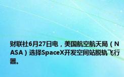 财联社6月27日电，美国航空航天局（NASA）选择SpaceX开发空间站脱轨飞行器。