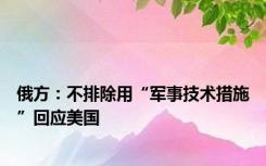 俄方：不排除用“军事技术措施”回应美国