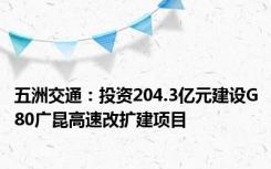 五洲交通：投资204.3亿元建设G80广昆高速改扩建项目