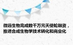 微远生物完成数千万元天使轮融资，推进合成生物学技术转化和商业化