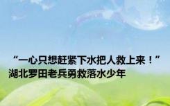 “一心只想赶紧下水把人救上来！”湖北罗田老兵勇救落水少年