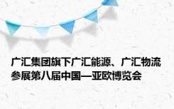 广汇集团旗下广汇能源、广汇物流参展第八届中国—亚欧博览会