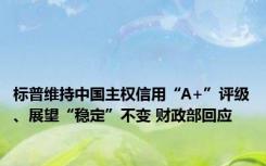 标普维持中国主权信用“A+”评级、展望“稳定”不变 财政部回应