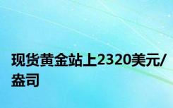 现货黄金站上2320美元/盎司