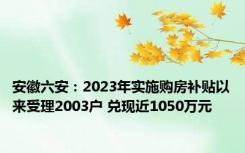 安徽六安：2023年实施购房补贴以来受理2003户 兑现近1050万元