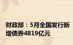 财政部：5月全国发行新增债券4819亿元