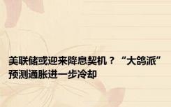 美联储或迎来降息契机？“大鸽派”预测通胀进一步冷却