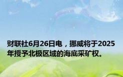 财联社6月26日电，挪威将于2025年授予北极区域的海底采矿权。