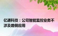 亿通科技：公司智能监控业务不涉及路侧应用