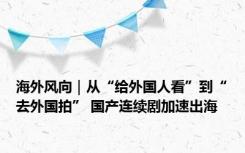 海外风向｜从“给外国人看”到“去外国拍” 国产连续剧加速出海