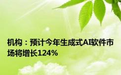 机构：预计今年生成式AI软件市场将增长124%