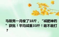 马斯克一月瘦了18斤，“减肥神药”获批！平均减重33斤！敢不敢打？