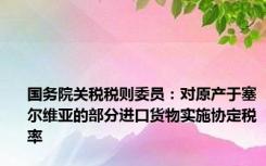 国务院关税税则委员：对原产于塞尔维亚的部分进口货物实施协定税率